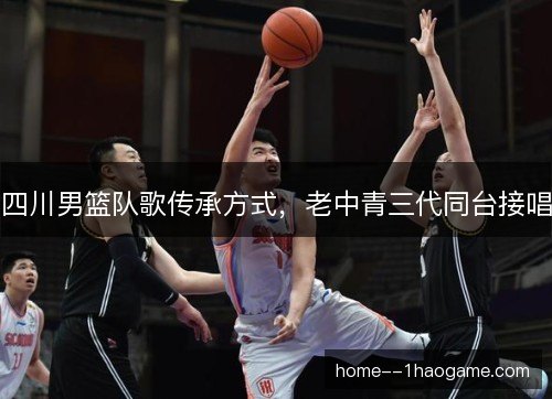 四川男篮队歌传承方式，老中青三代同台接唱