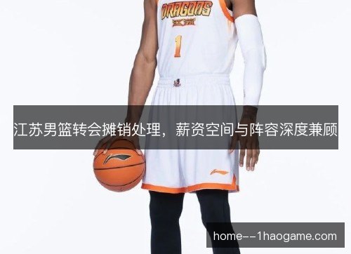 江苏男篮转会摊销处理，薪资空间与阵容深度兼顾