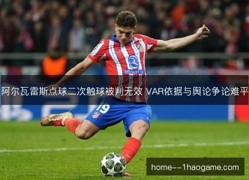 阿尔瓦雷斯点球二次触球被判无效 VAR依据与舆论争论难平