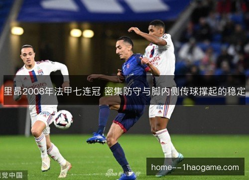 里昂2008年法甲七连冠 密集防守与脚内侧传球撑起的稳定